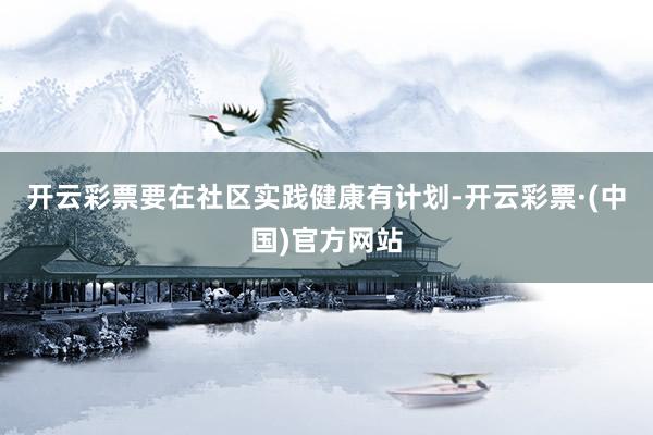 开云彩票要在社区实践健康有计划-开云彩票·(中国)官方网站