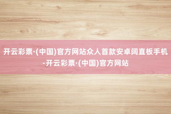 开云彩票·(中国)官方网站众人首款安卓阔直板手机-开云彩票·(中国)官方网站