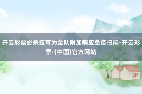 开云彩票必杀技可为全队附加响应免疫扫尾-开云彩票·(中国)官方网站