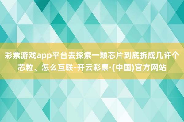 彩票游戏app平台去探索一颗芯片到底拆成几许个芯粒、怎么互联-开云彩票·(中国)官方网站