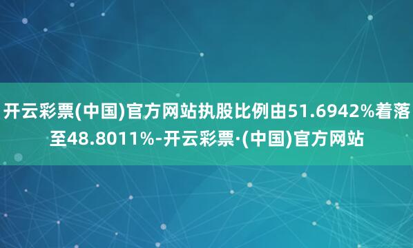 开云彩票(中国)官方网站执股比例由51.6942%着落至48.8011%-开云彩票·(中国)官方网站