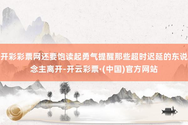 开彩彩票网还要饱读起勇气提醒那些超时迟延的东说念主离开-开云彩票·(中国)官方网站