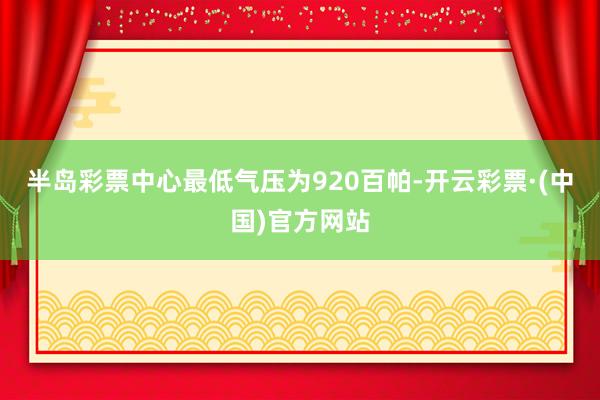半岛彩票中心最低气压为920百帕-开云彩票·(中国)官方网站