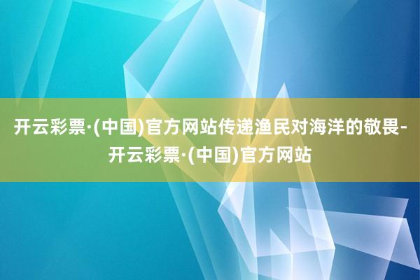 开云彩票·(中国)官方网站传递渔民对海洋的敬畏-开云彩票·(中国)官方网站