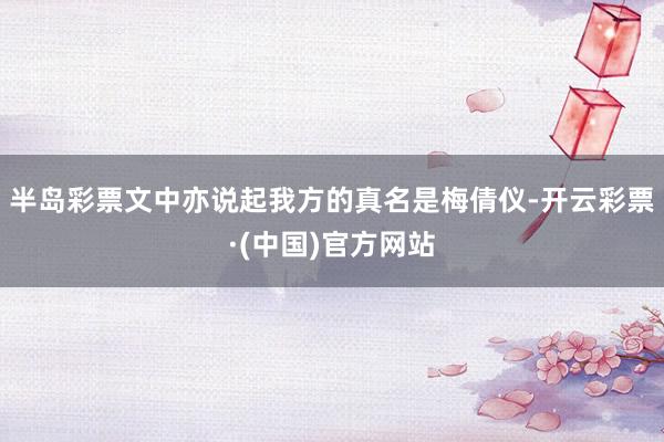 半岛彩票文中亦说起我方的真名是梅倩仪-开云彩票·(中国)官方网站