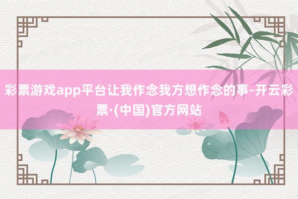 彩票游戏app平台让我作念我方想作念的事-开云彩票·(中国)官方网站