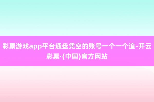 彩票游戏app平台通盘凭空的账号一个一个追-开云彩票·(中国)官方网站