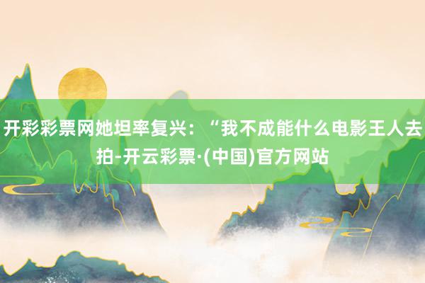 开彩彩票网她坦率复兴：“我不成能什么电影王人去拍-开云彩票·(中国)官方网站