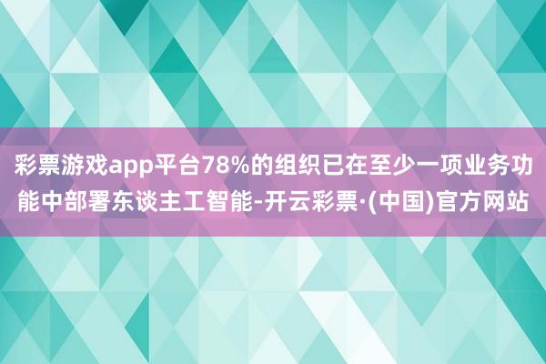 彩票游戏app平台78%的组织已在至少一项业务功能中部署东谈主工智能-开云彩票·(中国)官方网站