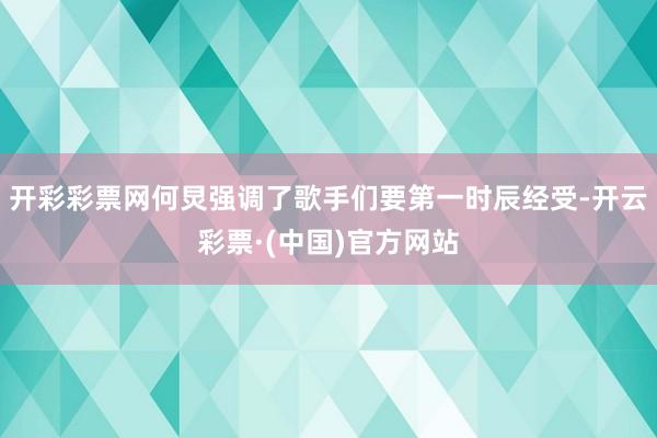 开彩彩票网何炅强调了歌手们要第一时辰经受-开云彩票·(中国)官方网站