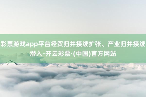 彩票游戏app平台经贸归并接续扩张、产业归并接续潜入-开云彩票·(中国)官方网站