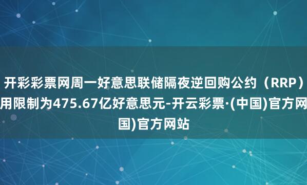 开彩彩票网周一好意思联储隔夜逆回购公约（RRP）使用限制为475.67亿好意思元-开云彩票·(中国)官方网站