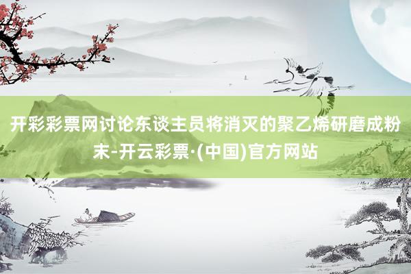 开彩彩票网　　讨论东谈主员将消灭的聚乙烯研磨成粉末-开云彩票·(中国)官方网站