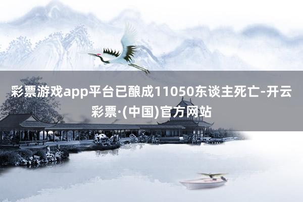 彩票游戏app平台已酿成11050东谈主死亡-开云彩票·(中国)官方网站
