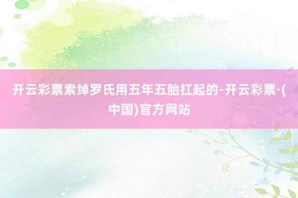 开云彩票索绰罗氏用五年五胎扛起的-开云彩票·(中国)官方网站