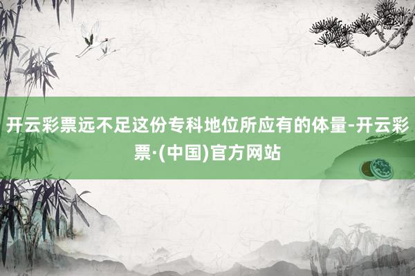 开云彩票远不足这份专科地位所应有的体量-开云彩票·(中国)官方网站
