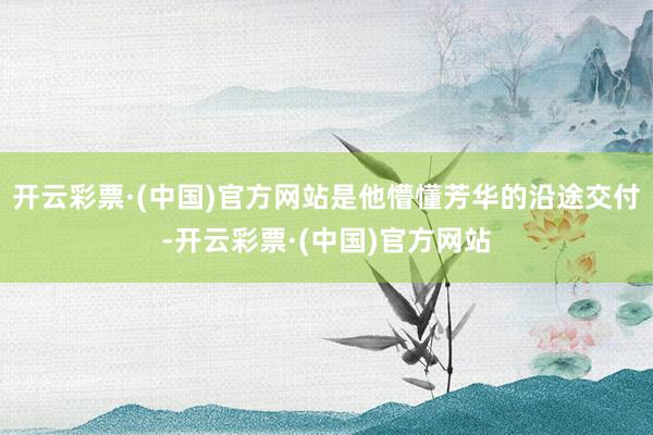 开云彩票·(中国)官方网站是他懵懂芳华的沿途交付-开云彩票·(中国)官方网站