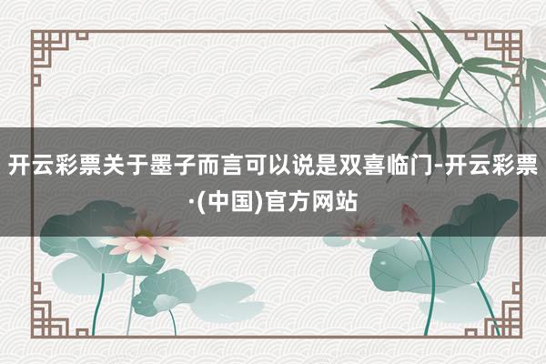 开云彩票关于墨子而言可以说是双喜临门-开云彩票·(中国)官方网站