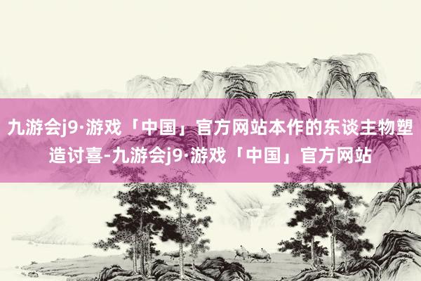 九游会j9·游戏「中国」官方网站本作的东谈主物塑造讨喜-九游会j9·游戏「中国」官方网站