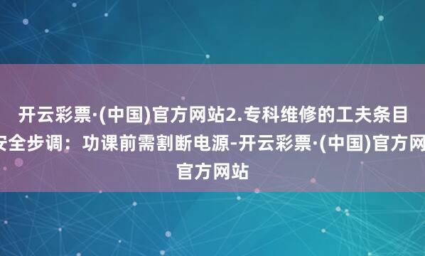 开云彩票·(中国)官方网站2.专科维修的工夫条目-安全步调：功课前需割断电源-开云彩票·(中国)官方网站
