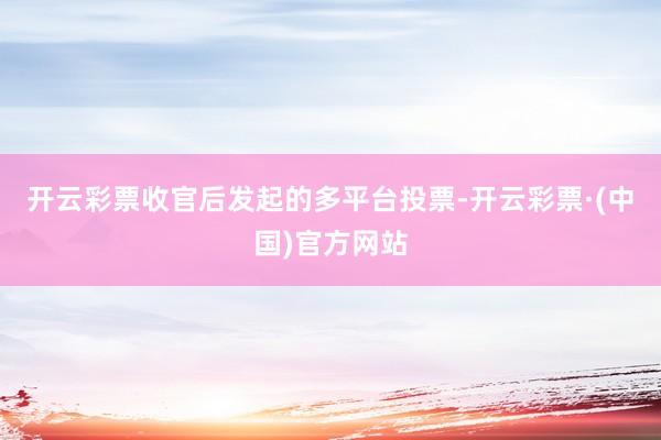 开云彩票收官后发起的多平台投票-开云彩票·(中国)官方网站