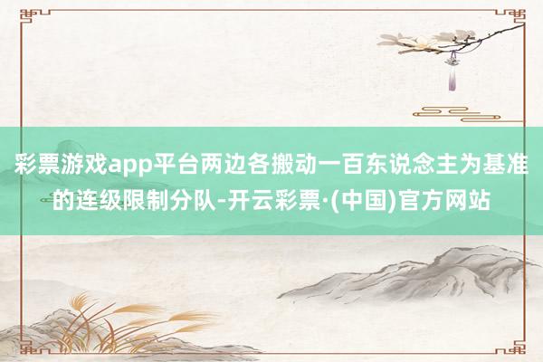 彩票游戏app平台两边各搬动一百东说念主为基准的连级限制分队-开云彩票·(中国)官方网站