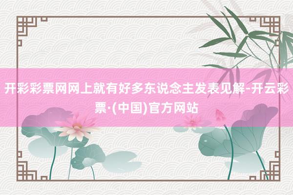 开彩彩票网网上就有好多东说念主发表见解-开云彩票·(中国)官方网站