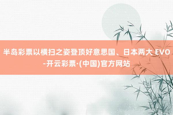 半岛彩票以横扫之姿登顶好意思国、日本两大 EVO-开云彩票·(中国)官方网站