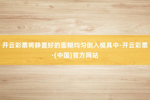 开云彩票将静置好的面糊均匀倒入模具中-开云彩票·(中国)官方网站