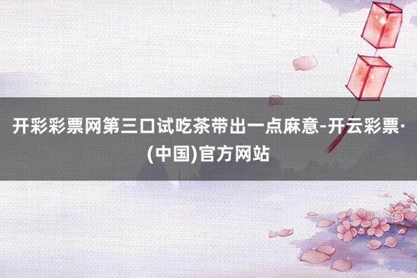 开彩彩票网第三口试吃茶带出一点麻意-开云彩票·(中国)官方网站