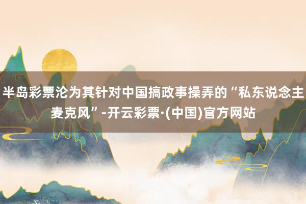 半岛彩票沦为其针对中国搞政事操弄的“私东说念主麦克风”-开云彩票·(中国)官方网站
