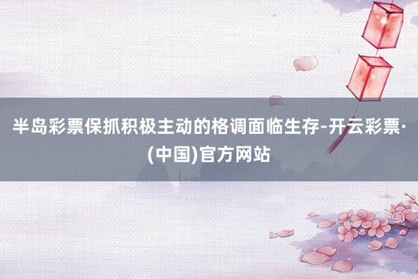 半岛彩票保抓积极主动的格调面临生存-开云彩票·(中国)官方网站