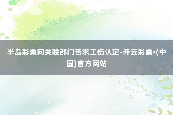 半岛彩票向关联部门苦求工伤认定-开云彩票·(中国)官方网站
