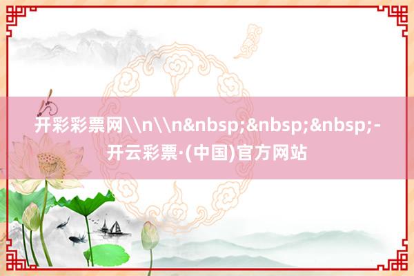 开彩彩票网\n\n&nbsp;&nbsp;&nbsp;-开云彩票·(中国)官方网站