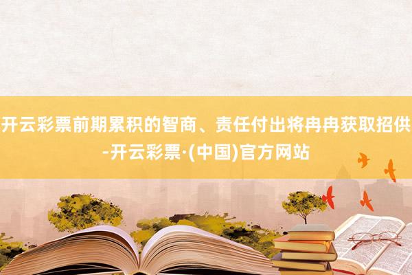 开云彩票前期累积的智商、责任付出将冉冉获取招供-开云彩票·(中国)官方网站