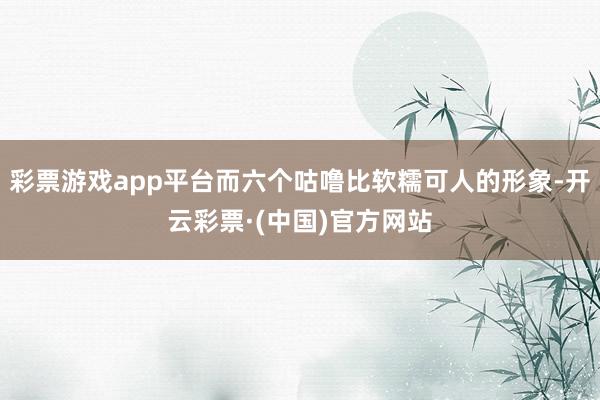 彩票游戏app平台而六个咕噜比软糯可人的形象-开云彩票·(中国)官方网站