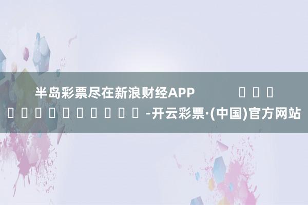 半岛彩票尽在新浪财经APP            													-开云彩票·(中国)官方网站
