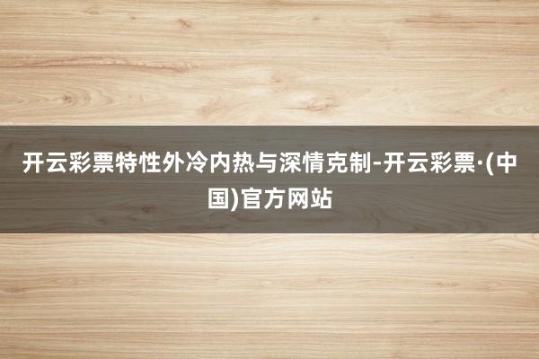 开云彩票特性外冷内热与深情克制-开云彩票·(中国)官方网站