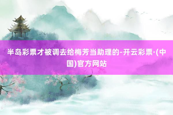 半岛彩票才被调去给梅芳当助理的-开云彩票·(中国)官方网站