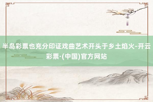 半岛彩票也充分印证戏曲艺术开头于乡土焰火-开云彩票·(中国)官方网站