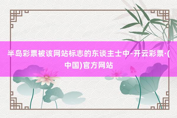 半岛彩票被该网站标志的东谈主士中-开云彩票·(中国)官方网站