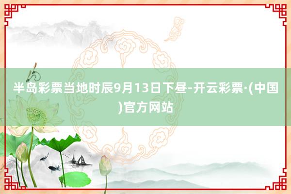 半岛彩票当地时辰9月13日下昼-开云彩票·(中国)官方网站