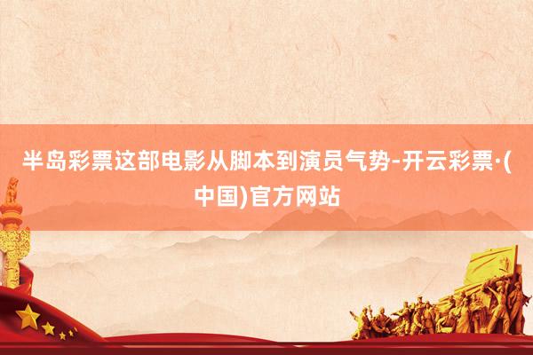 半岛彩票这部电影从脚本到演员气势-开云彩票·(中国)官方网站