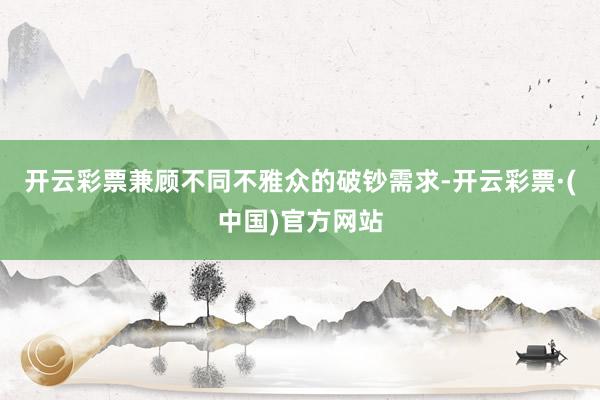 开云彩票兼顾不同不雅众的破钞需求-开云彩票·(中国)官方网站