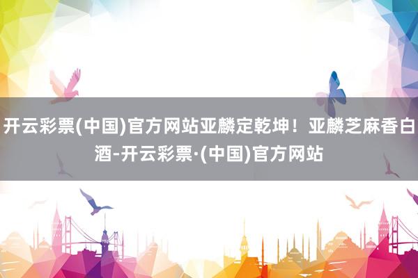 开云彩票(中国)官方网站亚麟定乾坤！亚麟芝麻香白酒-开云彩票·(中国)官方网站