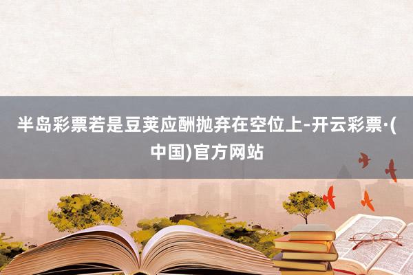 半岛彩票若是豆荚应酬抛弃在空位上-开云彩票·(中国)官方网站