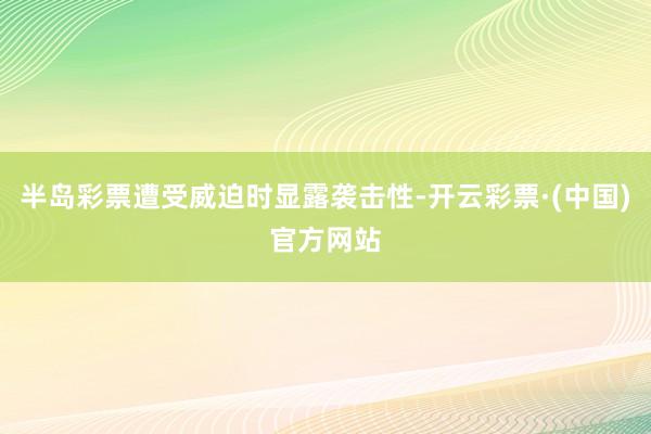 半岛彩票遭受威迫时显露袭击性-开云彩票·(中国)官方网站