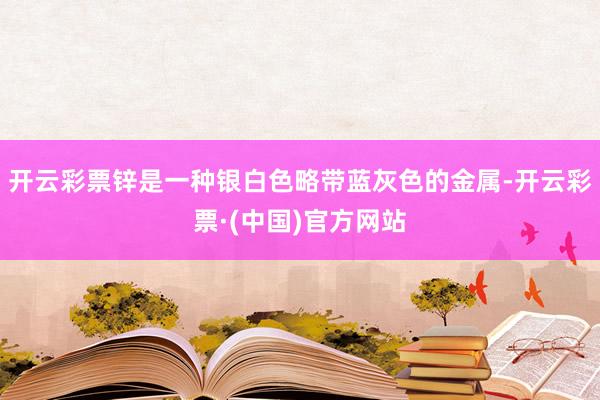 开云彩票锌是一种银白色略带蓝灰色的金属-开云彩票·(中国)官方网站
