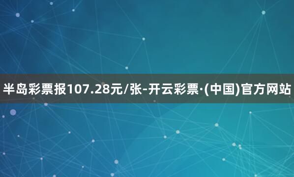 半岛彩票报107.28元/张-开云彩票·(中国)官方网站