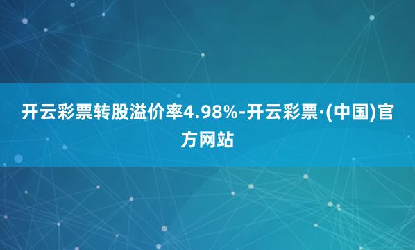 开云彩票转股溢价率4.98%-开云彩票·(中国)官方网站